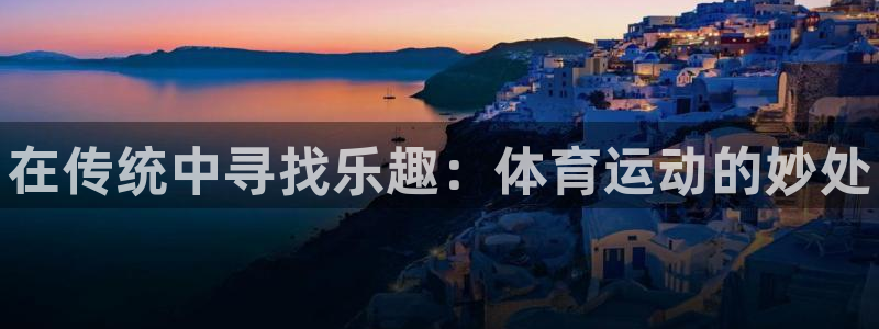 米兰体育官网下载平台注册要钱吗安全吗：在传统中寻找乐