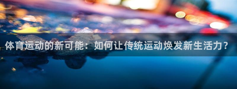 注册米兰体育官方正版app：体育运动的新可能：如何让传统运动