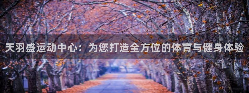 米兰体育官网下载平台注册流程视频：天羽盛运动中心：为您打造全