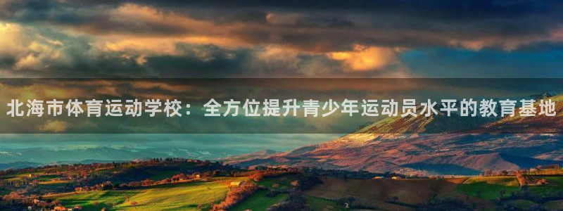 米兰体育官网下载平台是正规平台吗：北海市体育运动学校