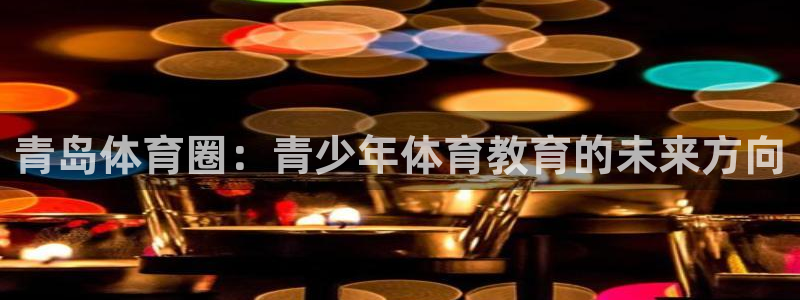 米兰体育官网下载招商电话号码是多少啊：青岛体育圈：青
