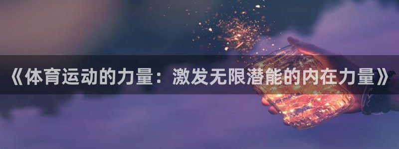 米兰体育官方正版app官网：《体育运动的力量：激发无限潜能的