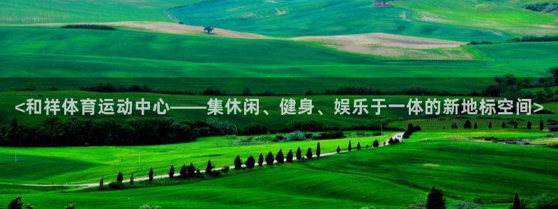 米兰体育官网下载平台注册：<和祥体育运动中心——集休闲、健身