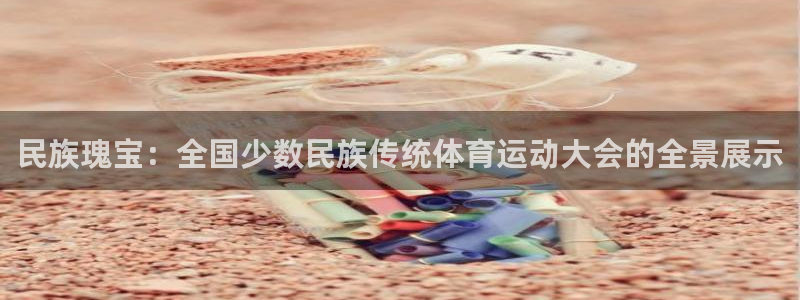米兰体育官方正版app娱乐下载：民族瑰宝：全国少数民