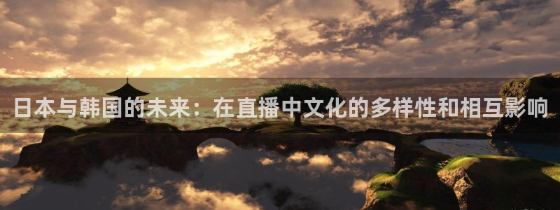上海五星体育直播app：日本与韩国的未来：在直播中文化的多样性和相互影响