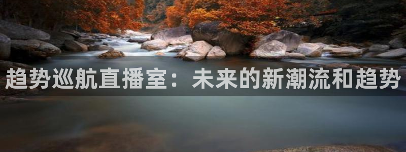 五星体育app官网：趋势巡航直播室：未来的新潮流和趋势