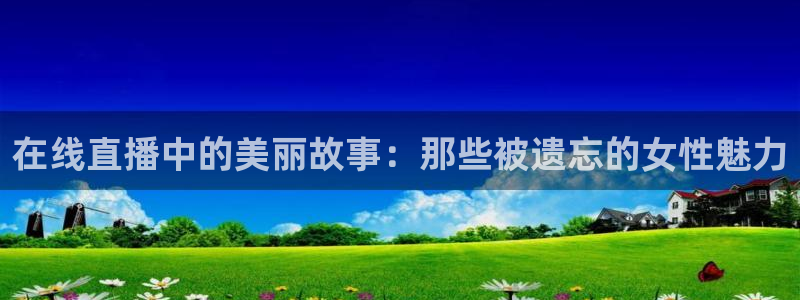 五星体育网球直播：在线直播中的美丽故事：那些被遗忘的女性魅力