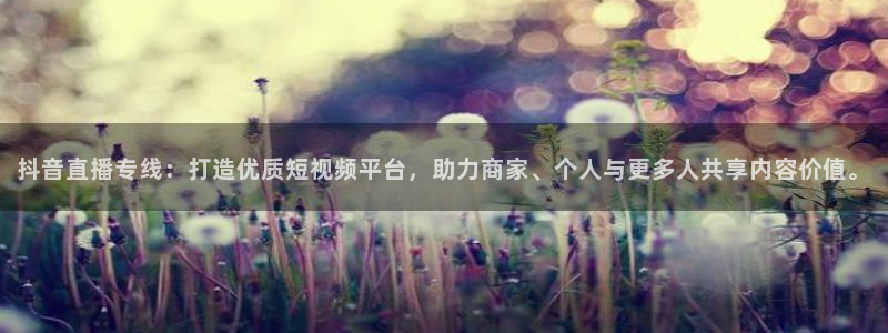 五星体育直播在线观看：抖音直播专线：打造优质短视频平台，助力商家、个人与更多人共享内容价值。